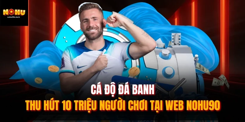Cá Độ Đá Banh - Thu Hút 10 Triệu Người Chơi Tại Web NOHU90