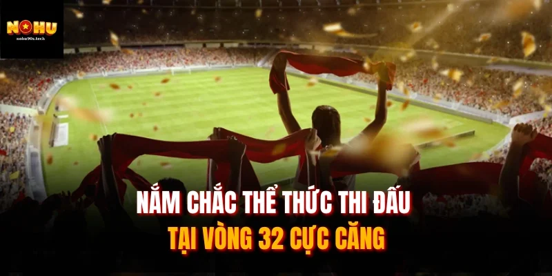 Nắm chắc thể thức thi đấu tại vòng 32 cực căng
