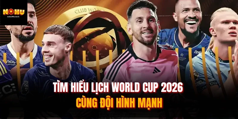 Tìm hiểu Lịch World Cup 2026 cùng đội hình mạnh